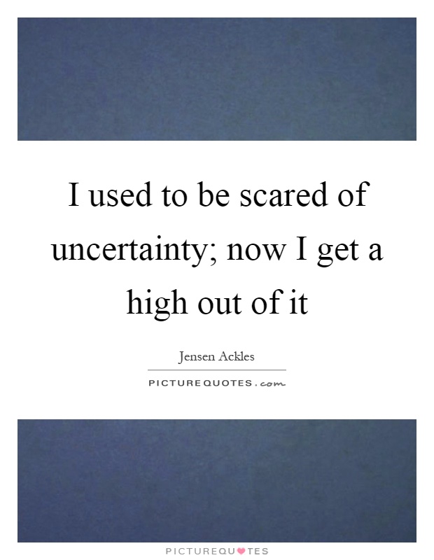 I used to be scared of uncertainty; now I get a high out of it Picture Quote #1