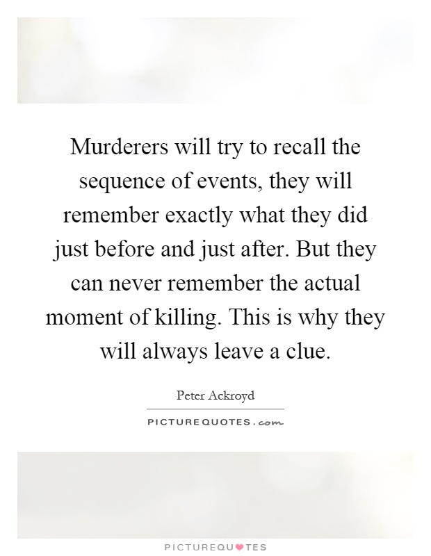 Murderers will try to recall the sequence of events, they will remember exactly what they did just before and just after. But they can never remember the actual moment of killing. This is why they will always leave a clue Picture Quote #1