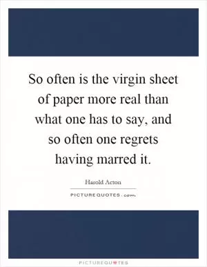 So often is the virgin sheet of paper more real than what one has to say, and so often one regrets having marred it Picture Quote #1