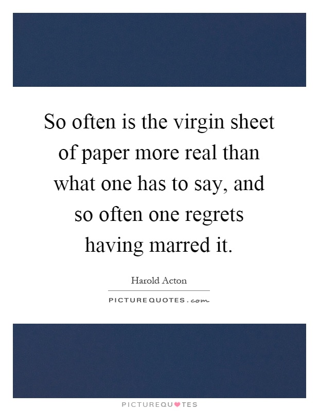So often is the virgin sheet of paper more real than what one has to say, and so often one regrets having marred it Picture Quote #1