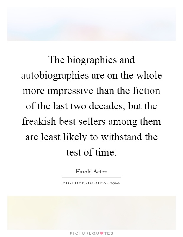 The biographies and autobiographies are on the whole more impressive than the fiction of the last two decades, but the freakish best sellers among them are least likely to withstand the test of time Picture Quote #1