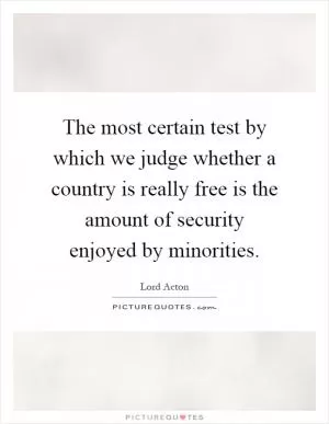 The most certain test by which we judge whether a country is really free is the amount of security enjoyed by minorities Picture Quote #1