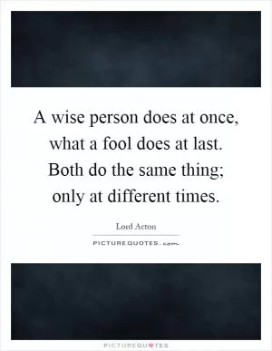 A wise person does at once, what a fool does at last. Both do the same thing; only at different times Picture Quote #1
