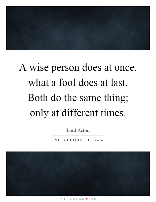 A wise person does at once, what a fool does at last. Both do the same thing; only at different times Picture Quote #1