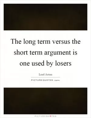 The long term versus the short term argument is one used by losers Picture Quote #1