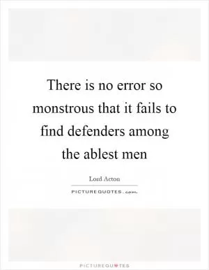 There is no error so monstrous that it fails to find defenders among the ablest men Picture Quote #1