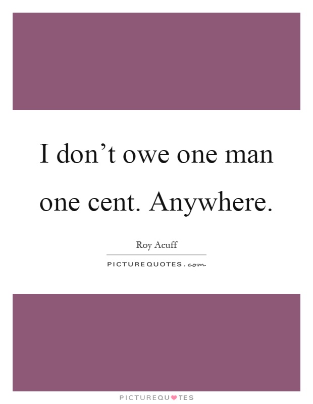 I don't owe one man one cent. Anywhere Picture Quote #1