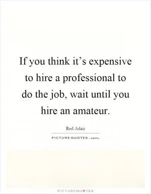 If you think it’s expensive to hire a professional to do the job, wait until you hire an amateur Picture Quote #1