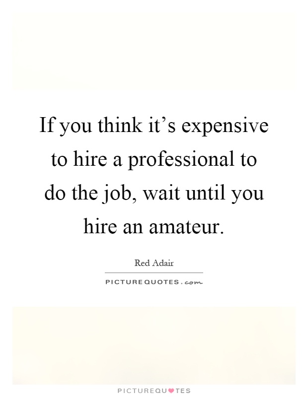 If you think it's expensive to hire a professional to do the job, wait until you hire an amateur Picture Quote #1