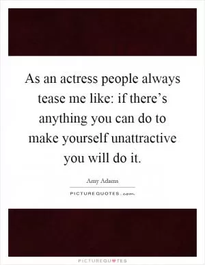 As an actress people always tease me like: if there’s anything you can do to make yourself unattractive you will do it Picture Quote #1