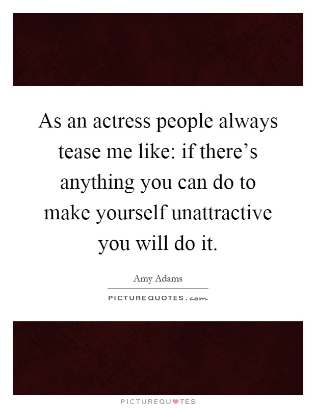 As an actress people always tease me like: if there's anything you can do to make yourself unattractive you will do it Picture Quote #1