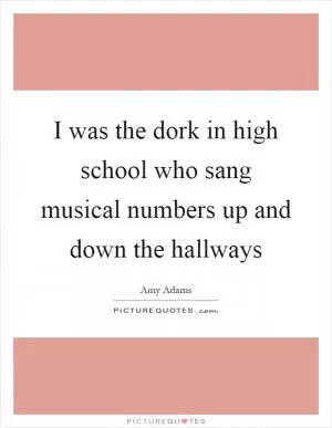 I was the dork in high school who sang musical numbers up and down the hallways Picture Quote #1