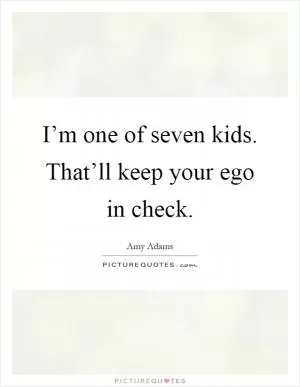 I’m one of seven kids. That’ll keep your ego in check Picture Quote #1