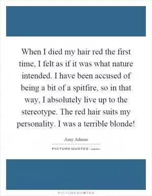 When I died my hair red the first time, I felt as if it was what nature intended. I have been accused of being a bit of a spitfire, so in that way, I absolutely live up to the stereotype. The red hair suits my personality. I was a terrible blonde! Picture Quote #1
