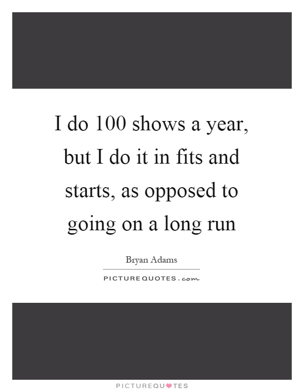 I do 100 shows a year, but I do it in fits and starts, as opposed to going on a long run Picture Quote #1