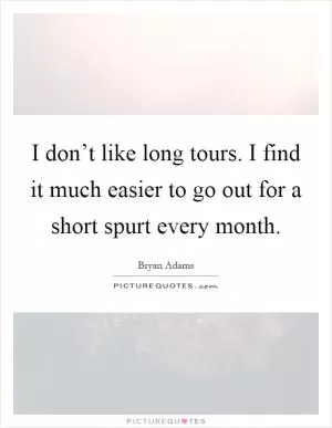 I don’t like long tours. I find it much easier to go out for a short spurt every month Picture Quote #1