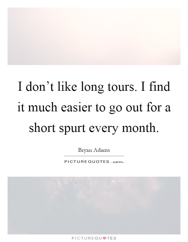 I don't like long tours. I find it much easier to go out for a short spurt every month Picture Quote #1