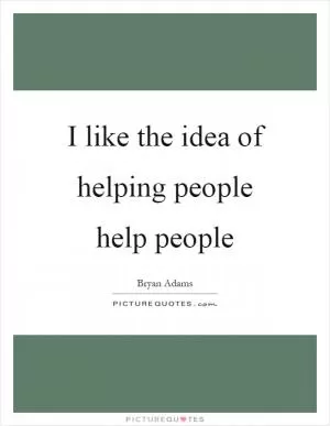 I like the idea of helping people help people Picture Quote #1