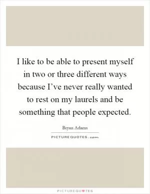 I like to be able to present myself in two or three different ways because I’ve never really wanted to rest on my laurels and be something that people expected Picture Quote #1