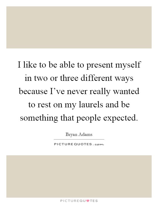 I like to be able to present myself in two or three different ways because I've never really wanted to rest on my laurels and be something that people expected Picture Quote #1