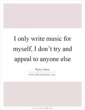 I only write music for myself, I don’t try and appeal to anyone else Picture Quote #1
