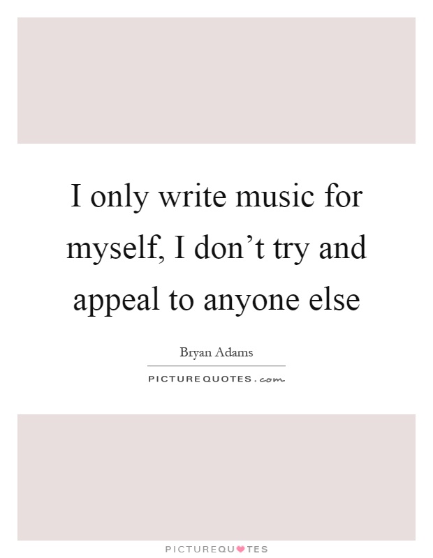 I only write music for myself, I don't try and appeal to anyone else Picture Quote #1