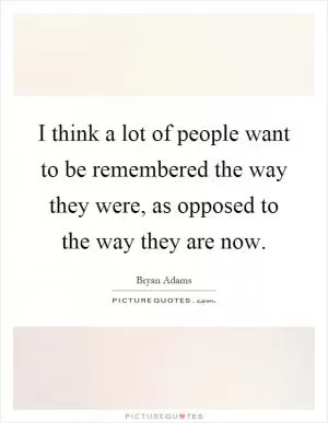 I think a lot of people want to be remembered the way they were, as opposed to the way they are now Picture Quote #1