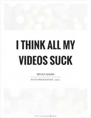I think all my videos suck Picture Quote #1
