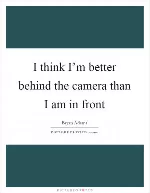 I think I’m better behind the camera than I am in front Picture Quote #1