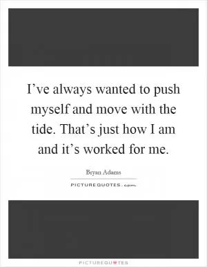 I’ve always wanted to push myself and move with the tide. That’s just how I am and it’s worked for me Picture Quote #1