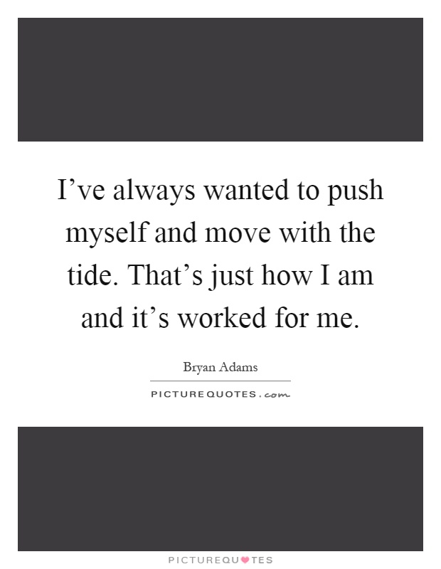 I've always wanted to push myself and move with the tide. That's just how I am and it's worked for me Picture Quote #1