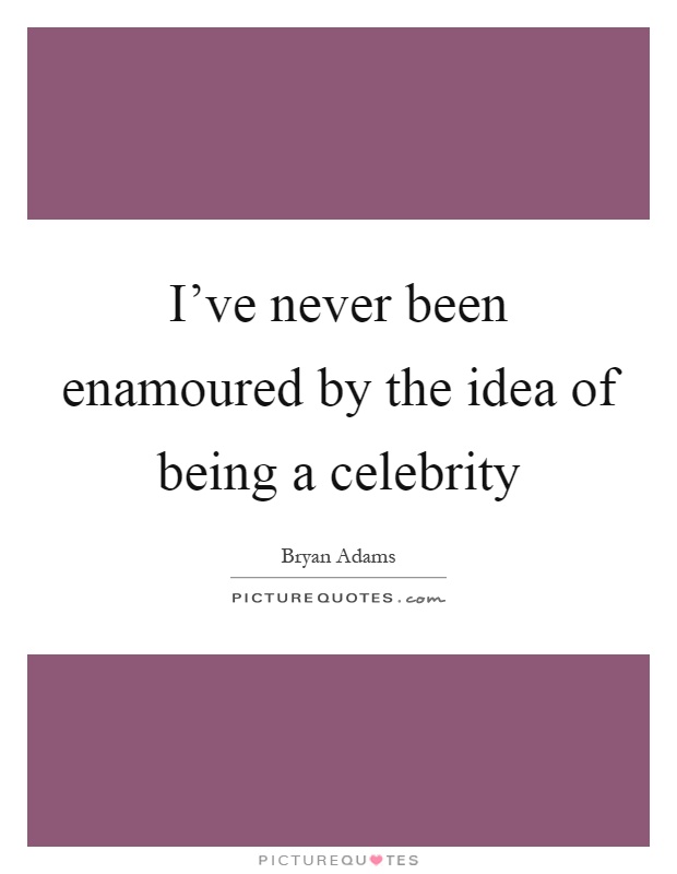 I've never been enamoured by the idea of being a celebrity Picture Quote #1