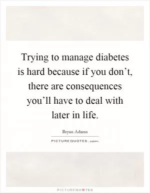 Trying to manage diabetes is hard because if you don’t, there are consequences you’ll have to deal with later in life Picture Quote #1