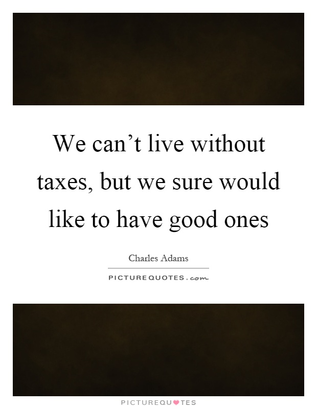 We can't live without taxes, but we sure would like to have good ones Picture Quote #1