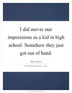 I did movie star impressions as a kid in high school. Somehow they just got out of hand Picture Quote #1