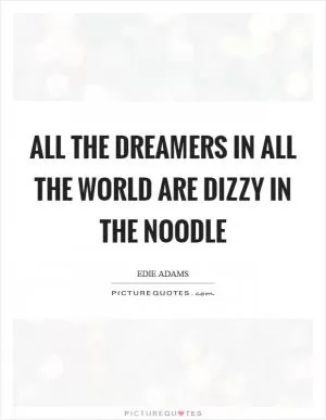 All the dreamers in all the world are dizzy in the noodle Picture Quote #1
