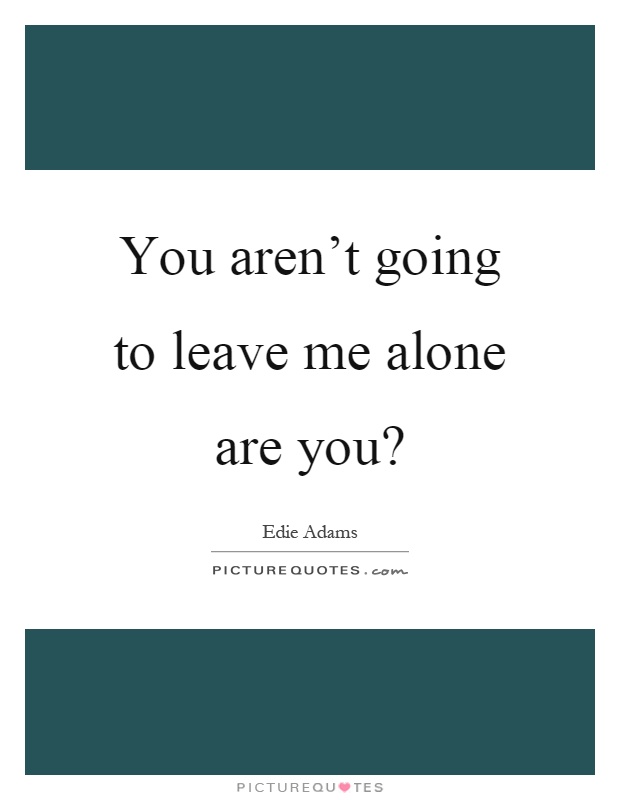 You aren't going to leave me alone are you? Picture Quote #1
