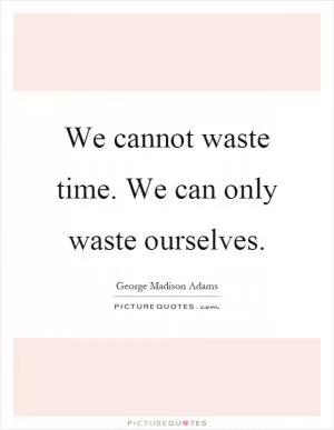 We cannot waste time. We can only waste ourselves Picture Quote #1