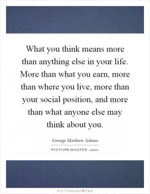What you think means more than anything else in your life. More than what you earn, more than where you live, more than your social position, and more than what anyone else may think about you Picture Quote #1