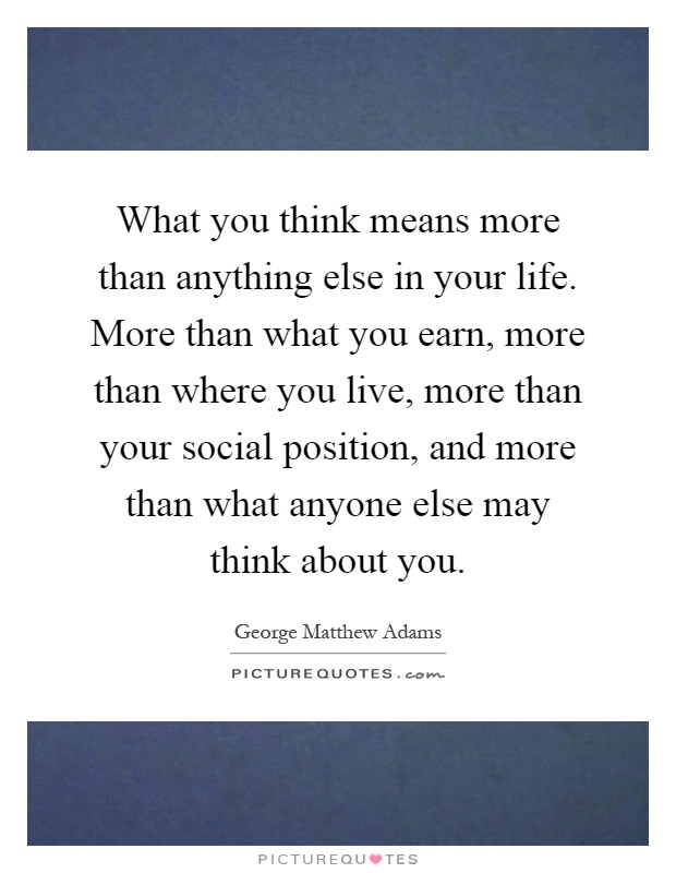 What you think means more than anything else in your life. More than what you earn, more than where you live, more than your social position, and more than what anyone else may think about you Picture Quote #1