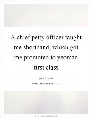 A chief petty officer taught me shorthand, which got me promoted to yeoman first class Picture Quote #1