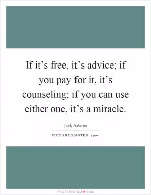 If it’s free, it’s advice; if you pay for it, it’s counseling; if you can use either one, it’s a miracle Picture Quote #1