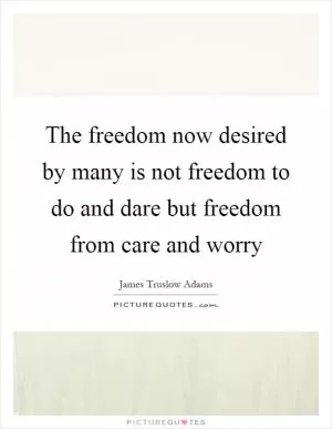 The freedom now desired by many is not freedom to do and dare but freedom from care and worry Picture Quote #1