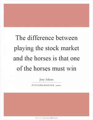 The difference between playing the stock market and the horses is that one of the horses must win Picture Quote #1