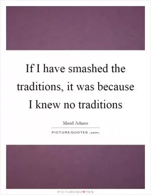 If I have smashed the traditions, it was because I knew no traditions Picture Quote #1