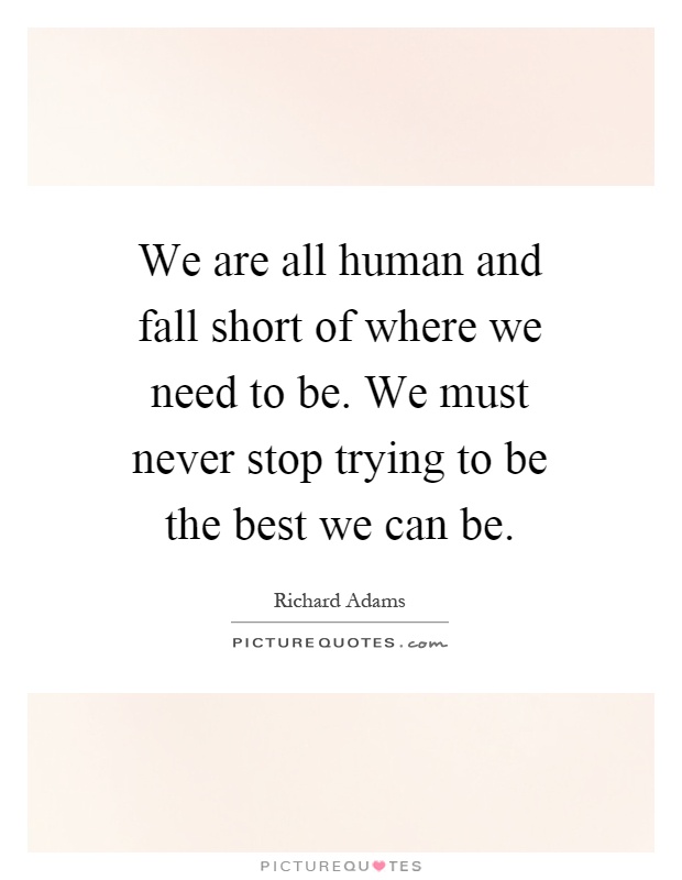 We are all human and fall short of where we need to be. We must never stop trying to be the best we can be Picture Quote #1