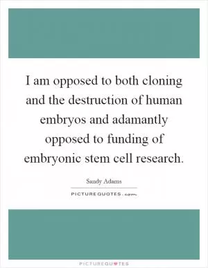 I am opposed to both cloning and the destruction of human embryos and adamantly opposed to funding of embryonic stem cell research Picture Quote #1