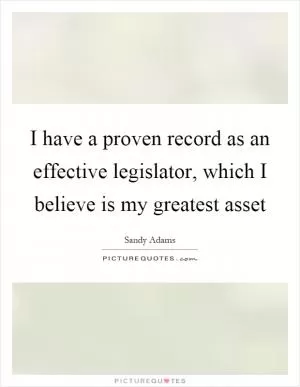 I have a proven record as an effective legislator, which I believe is my greatest asset Picture Quote #1