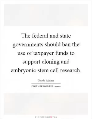 The federal and state governments should ban the use of taxpayer funds to support cloning and embryonic stem cell research Picture Quote #1