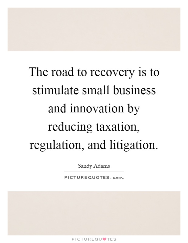 The road to recovery is to stimulate small business and innovation by reducing taxation, regulation, and litigation Picture Quote #1